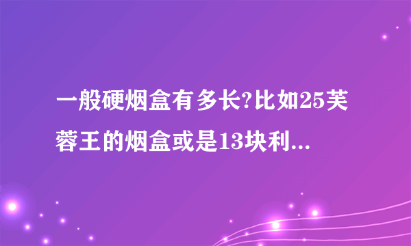 一般硬烟盒有多长?比如25芙蓉王的烟盒或是13块利群的烟盒?或者他们的烟长有多少厘米,?