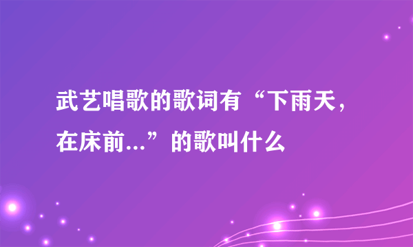 武艺唱歌的歌词有“下雨天，在床前...”的歌叫什么