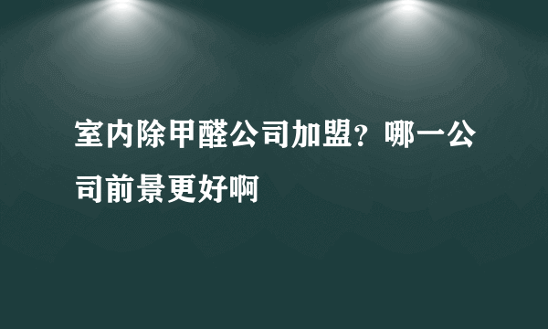 室内除甲醛公司加盟？哪一公司前景更好啊