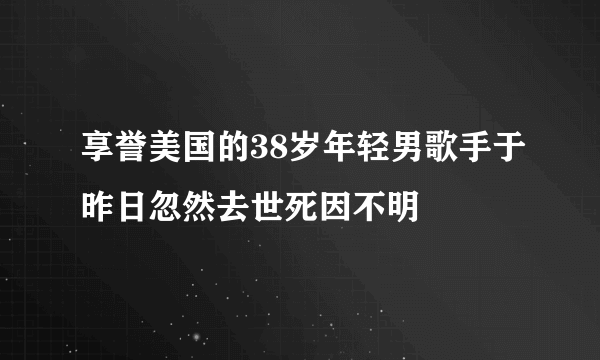 享誉美国的38岁年轻男歌手于昨日忽然去世死因不明