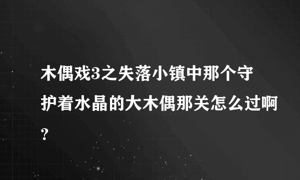 木偶戏3之失落小镇中那个守护着水晶的大木偶那关怎么过啊？