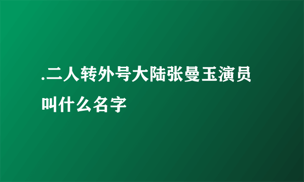 .二人转外号大陆张曼玉演员叫什么名字