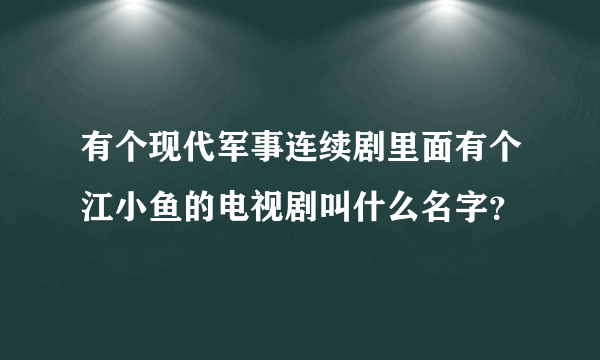 有个现代军事连续剧里面有个江小鱼的电视剧叫什么名字？