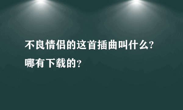 不良情侣的这首插曲叫什么?哪有下载的？