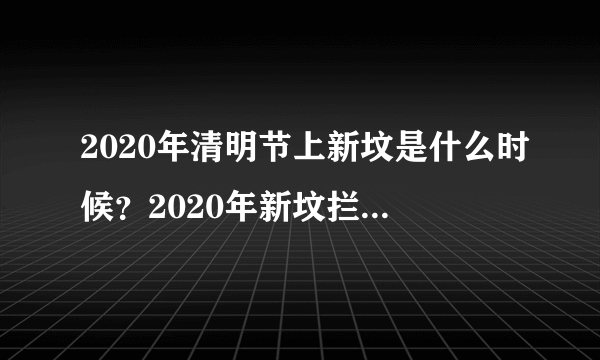 2020年清明节上新坟是什么时候？2020年新坟拦社是哪一天？