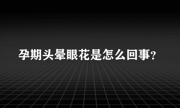 孕期头晕眼花是怎么回事？