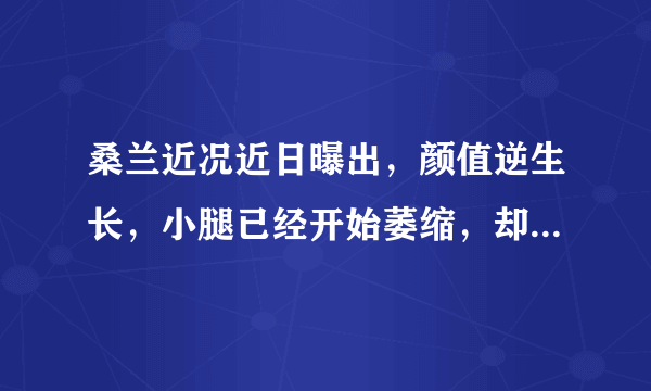 桑兰近况近日曝出，颜值逆生长，小腿已经开始萎缩，却想要二胎