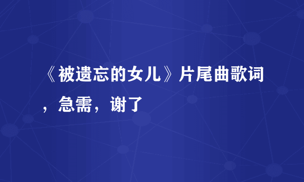 《被遗忘的女儿》片尾曲歌词，急需，谢了