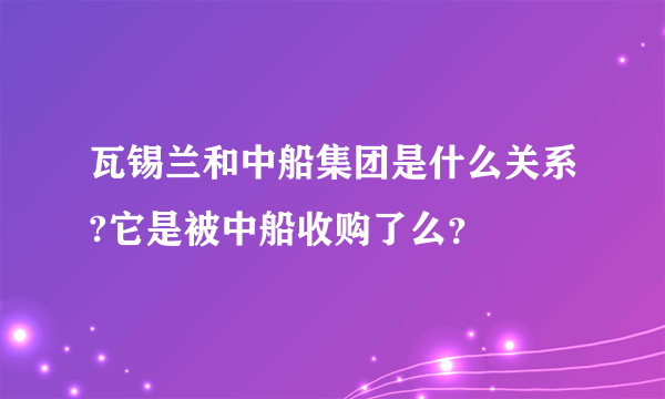 瓦锡兰和中船集团是什么关系?它是被中船收购了么？