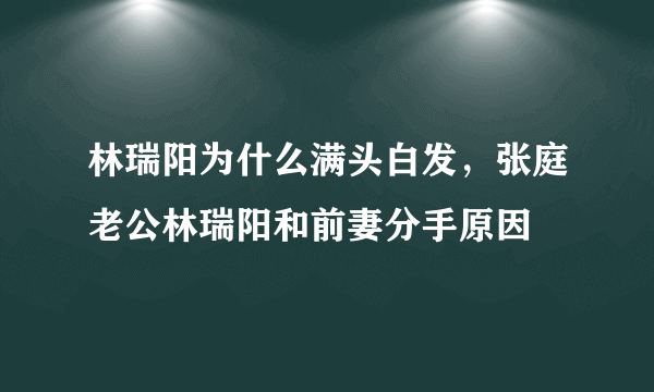 林瑞阳为什么满头白发，张庭老公林瑞阳和前妻分手原因