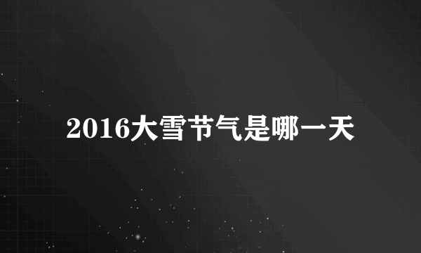 2016大雪节气是哪一天