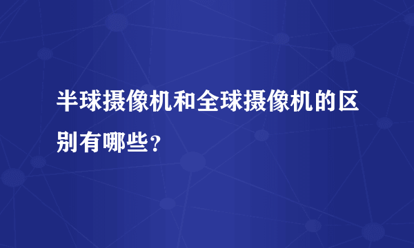 半球摄像机和全球摄像机的区别有哪些？