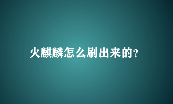 火麒麟怎么刷出来的？