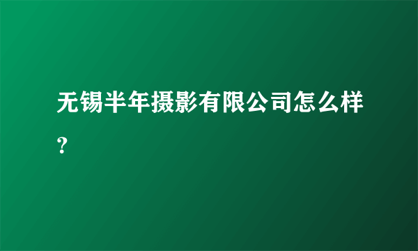 无锡半年摄影有限公司怎么样？