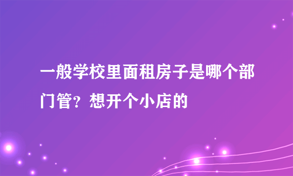 一般学校里面租房子是哪个部门管？想开个小店的