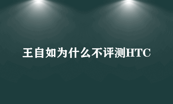 王自如为什么不评测HTC