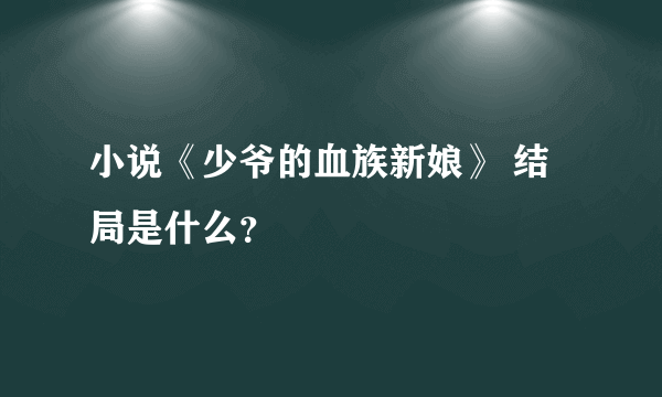 小说《少爷的血族新娘》 结局是什么？