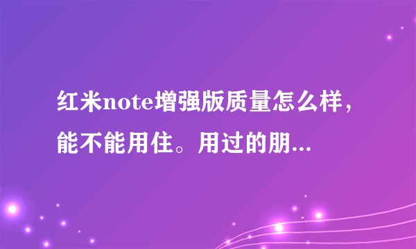 红米note增强版质量怎么样，能不能用住。用过的朋友给讲一下