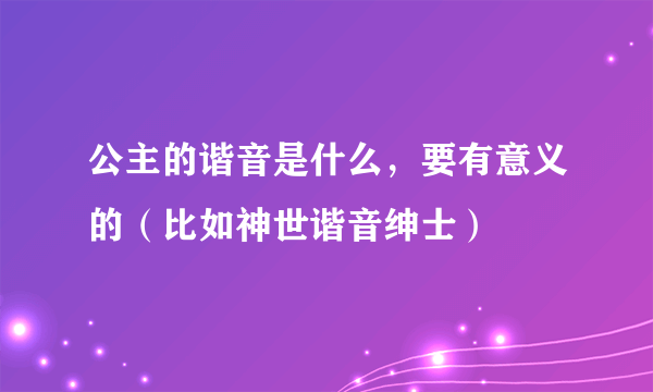 公主的谐音是什么，要有意义的（比如神世谐音绅士）