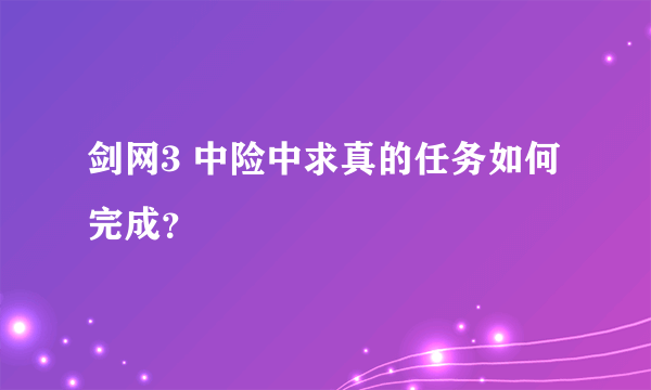 剑网3 中险中求真的任务如何完成？