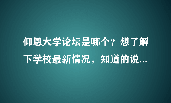 仰恩大学论坛是哪个？想了解下学校最新情况，知道的说下，谢谢！