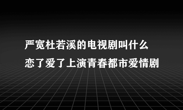 严宽杜若溪的电视剧叫什么 恋了爱了上演青春都市爱情剧