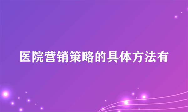 医院营销策略的具体方法有