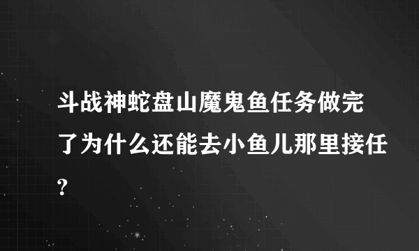 斗战神蛇盘山魔鬼鱼任务做完了为什么还能去小鱼儿那里接任？