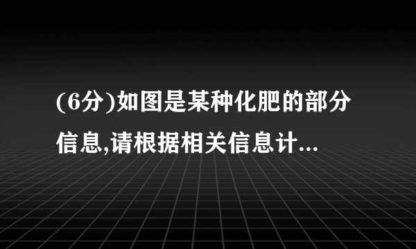 (6分)如图是某种化肥的部分信息,请根据相关信息计算.碳酸氢铵净重: 含氮量: 化学工业公司(1)该化肥中氮元素的质量为________kg.(2)碳酸氢铵的相对分子质量________;(3)碳酸氢铵中碳、氧两种元素的质量比________;(4)碳酸氢铵中氮元素的质量分数________(计算结果精确到  );(5)该化肥中碳酸氢铵的质量(计算结果精确到  )________;(6)该化肥是________(填“混合物”或“纯净物”).(写出(2)-(5)的计算过程)