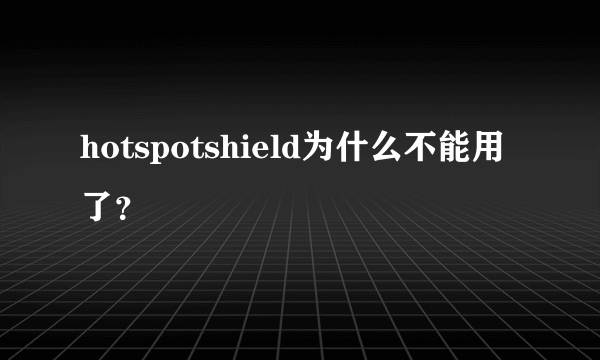 hotspotshield为什么不能用了？