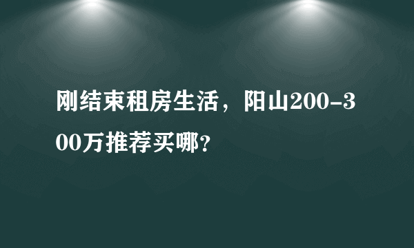 刚结束租房生活，阳山200-300万推荐买哪？