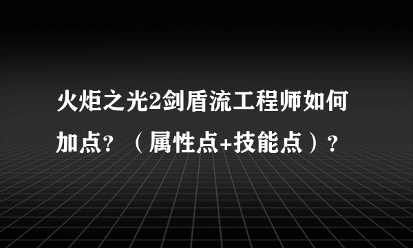 火炬之光2剑盾流工程师如何加点？（属性点+技能点）？