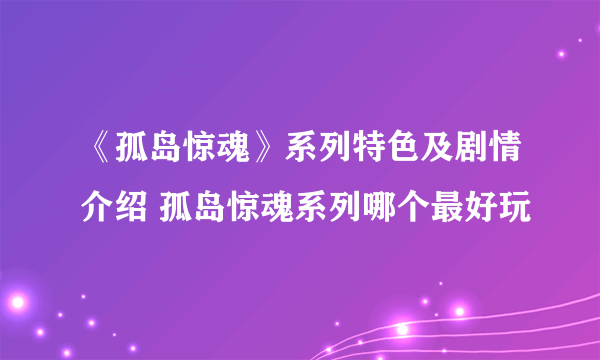 《孤岛惊魂》系列特色及剧情介绍 孤岛惊魂系列哪个最好玩