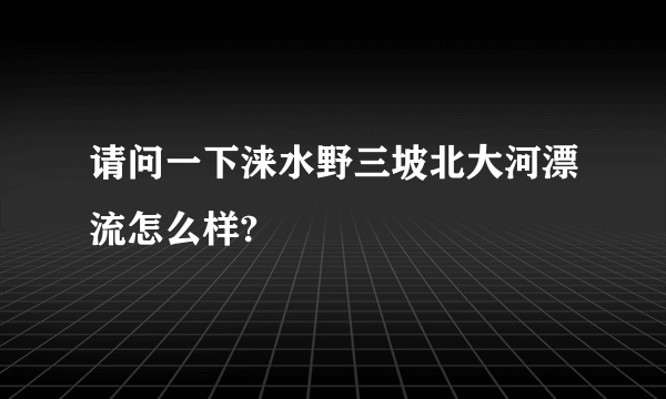 请问一下涞水野三坡北大河漂流怎么样?