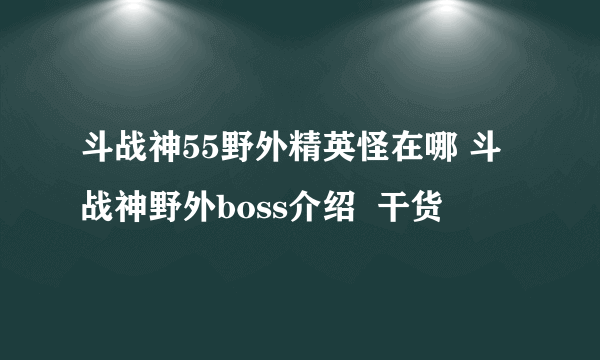 斗战神55野外精英怪在哪 斗战神野外boss介绍  干货