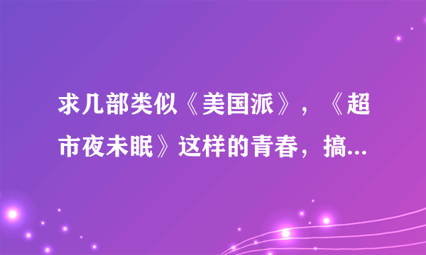 求几部类似《美国派》，《超市夜未眠》这样的青春，搞笑，露骨的电影。