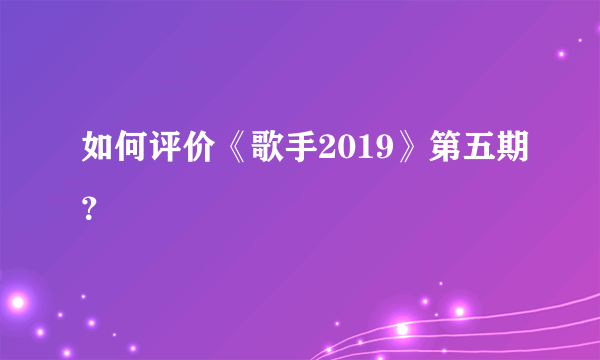 如何评价《歌手2019》第五期？