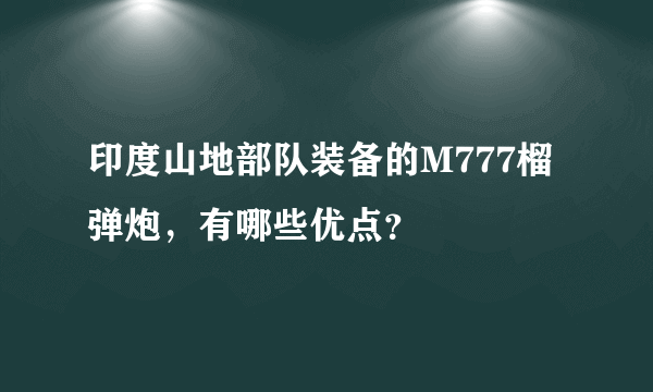 印度山地部队装备的M777榴弹炮，有哪些优点？