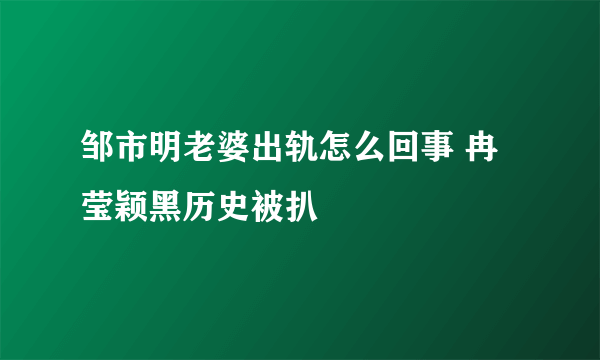 邹市明老婆出轨怎么回事 冉莹颖黑历史被扒