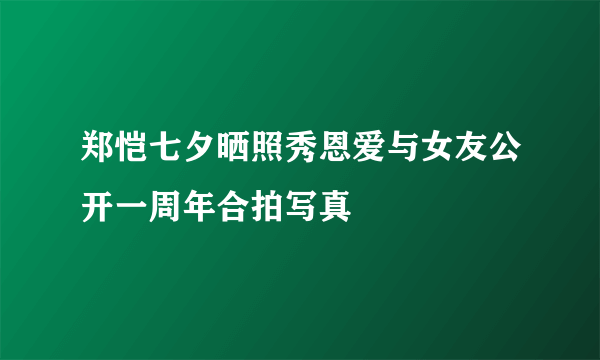 郑恺七夕晒照秀恩爱与女友公开一周年合拍写真