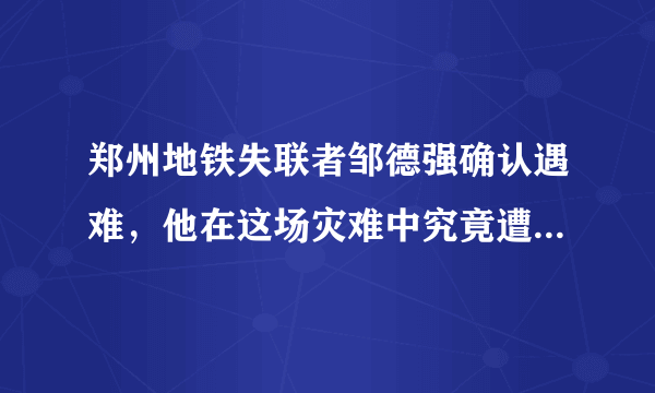 郑州地铁失联者邹德强确认遇难，他在这场灾难中究竟遭遇了什么？