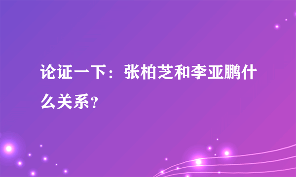 论证一下：张柏芝和李亚鹏什么关系？