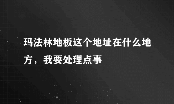 玛法林地板这个地址在什么地方，我要处理点事