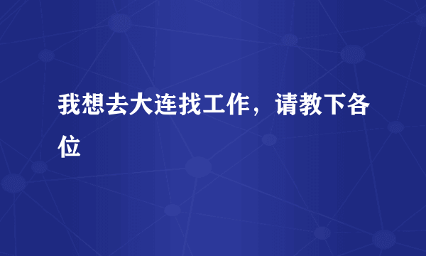 我想去大连找工作，请教下各位