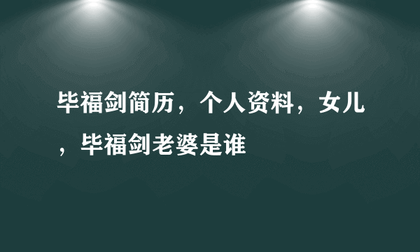 毕福剑简历，个人资料，女儿，毕福剑老婆是谁