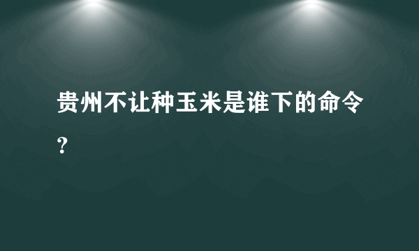 贵州不让种玉米是谁下的命令？