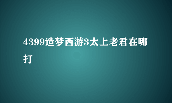 4399造梦西游3太上老君在哪打