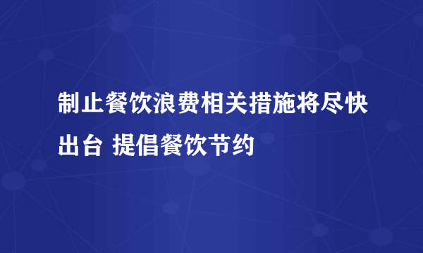 制止餐饮浪费相关措施将尽快出台 提倡餐饮节约