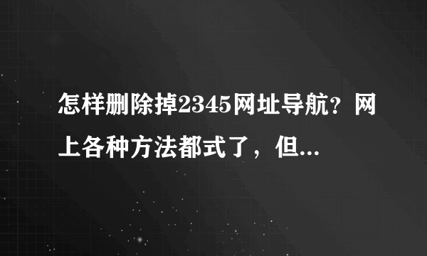 怎样删除掉2345网址导航？网上各种方法都式了，但还是会出现2345导航，真是太烦了，求解啊，多谢