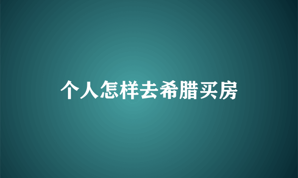 个人怎样去希腊买房